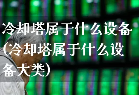冷却塔属于什么设备(冷却塔属于什么设备大类)_https://www.hangfeite.com_北交所_第1张
