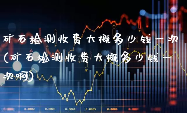 矿石检测收费大概多少钱一次(矿石检测收费大概多少钱一次啊)_https://www.hangfeite.com_深交所_第1张