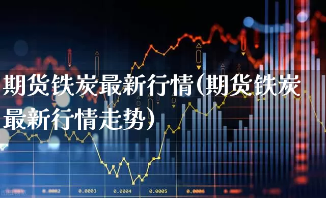 期货铁炭最新行情(期货铁炭最新行情走势)_https://www.hangfeite.com_创业板_第1张