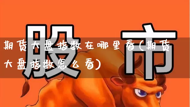 期货大盘指数在哪里看(期货大盘指数怎么看)_https://www.hangfeite.com_创业板_第1张