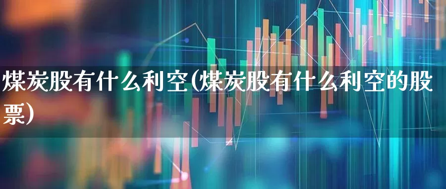 煤炭股有什么利空(煤炭股有什么利空的股票)_https://www.hangfeite.com_深交所_第1张