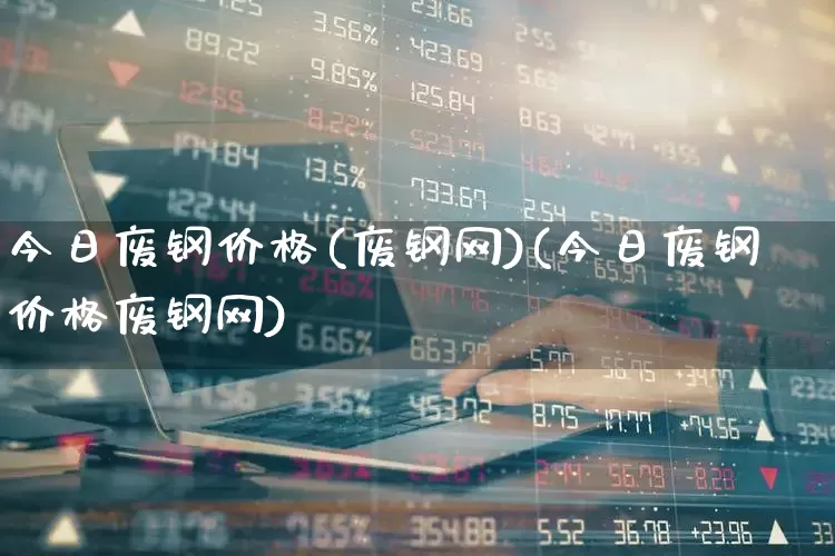 今日废钢价格(废钢网)(今日废钢价格废钢网)_https://www.hangfeite.com_科创板_第1张