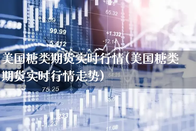 美国糖类期货实时行情(美国糖类期货实时行情走势)_https://www.hangfeite.com_深交所_第1张