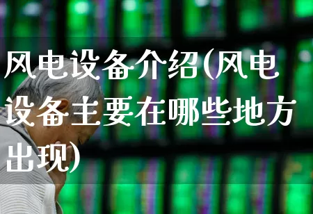 风电设备介绍(风电设备主要在哪些地方出现)_https://www.hangfeite.com_科创板_第1张