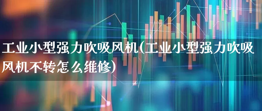 工业小型强力吹吸风机(工业小型强力吹吸风机不转怎么维修)_https://www.hangfeite.com_上交所_第1张