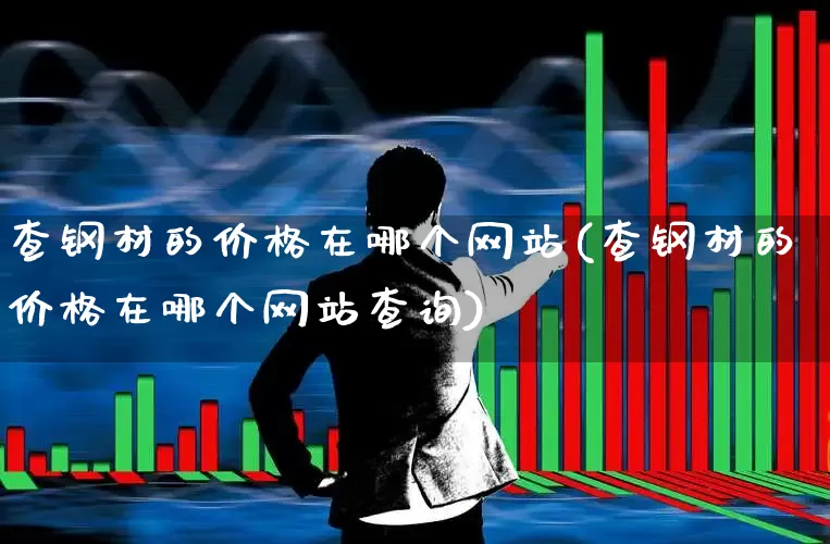 查钢材的价格在哪个网站(查钢材的价格在哪个网站查询)_https://www.hangfeite.com_深交所_第1张