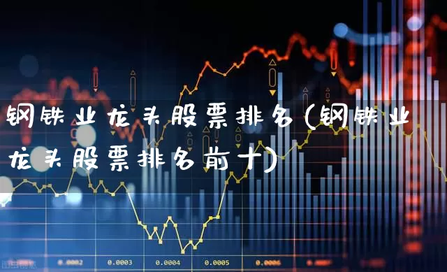 钢铁业龙头股票排名(钢铁业龙头股票排名前十)_https://www.hangfeite.com_创业板_第1张