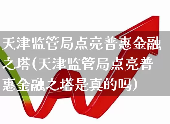 天津监管局点亮普惠金融之塔(天津监管局点亮普惠金融之塔是真的吗)_https://www.hangfeite.com_科创板_第1张