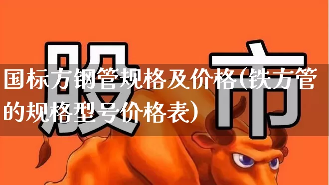 国标方钢管规格及价格(铁方管的规格型号价格表)_https://www.hangfeite.com_科创板_第1张