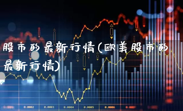 股市的最新行情(欧美股市的最新行情)_https://www.hangfeite.com_北交所_第1张