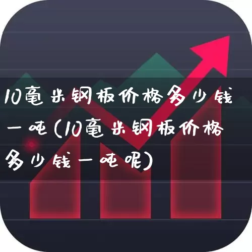 10毫米钢板价格多少钱一吨(10毫米钢板价格多少钱一吨呢)_https://www.hangfeite.com_科创板_第1张