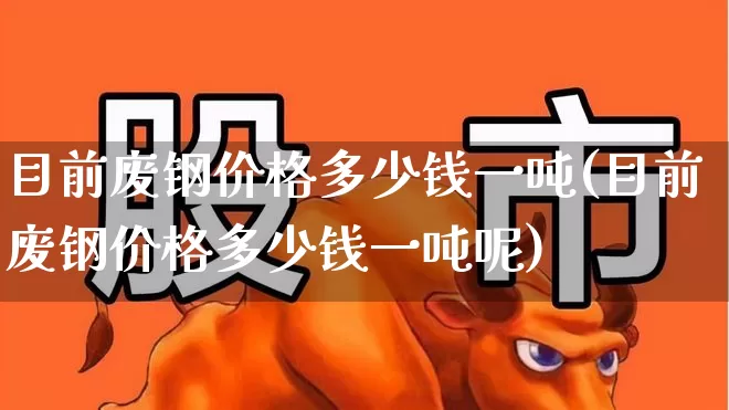 目前废钢价格多少钱一吨(目前废钢价格多少钱一吨呢)_https://www.hangfeite.com_北交所_第1张