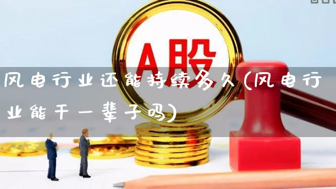 风电行业还能持续多久(风电行业能干一辈子吗)_https://www.hangfeite.com_深交所_第1张