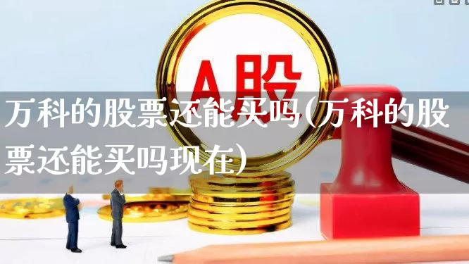 万科的股票还能买吗(万科的股票还能买吗现在)_https://www.hangfeite.com_科创板_第1张
