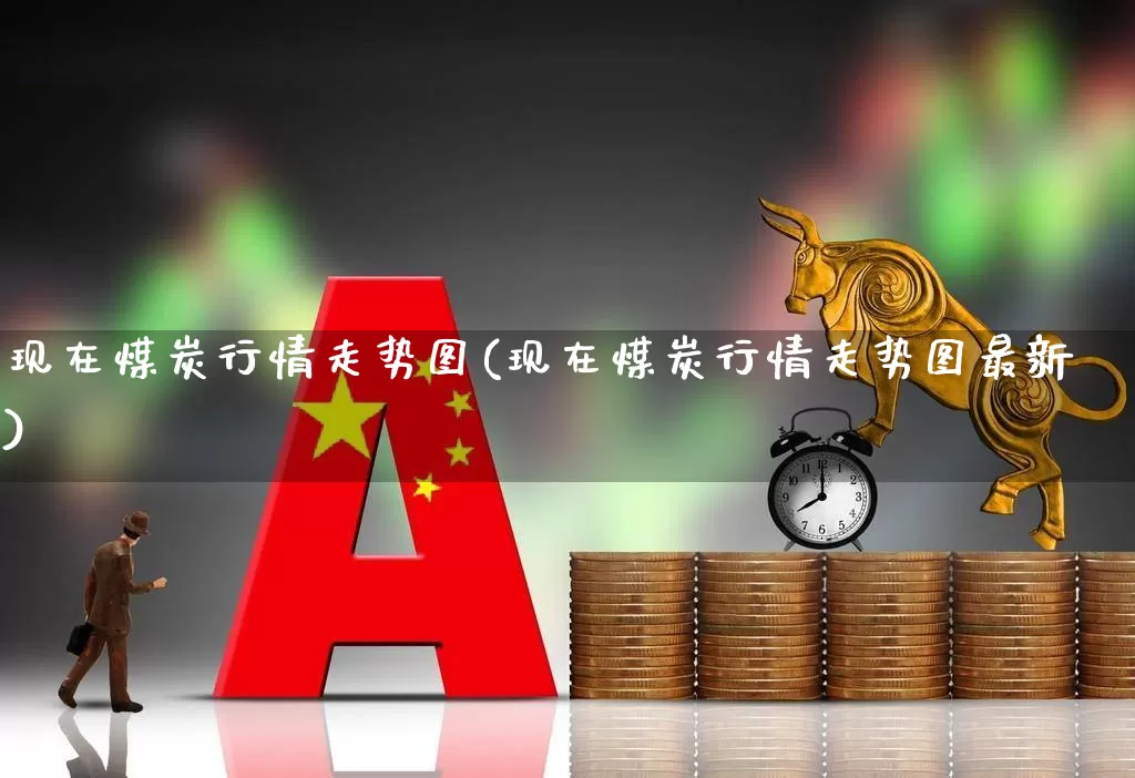 现在煤炭行情走势图(现在煤炭行情走势图最新)_https://www.hangfeite.com_深交所_第1张
