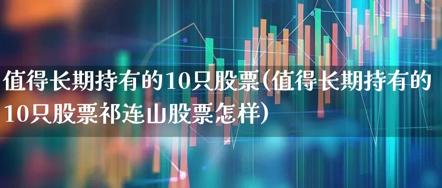 值得长期持有的10只股票(值得长期持有的10只股票祁连山股票怎样)_https://www.hangfeite.com_深交所_第1张