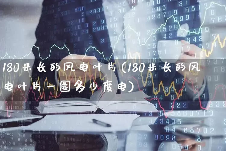 180米长的风电叶片(180米长的风电叶片一圈多少度电)_https://www.hangfeite.com_上交所_第1张