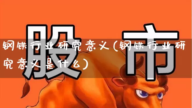 钢铁行业研究意义(钢铁行业研究意义是什么)_https://www.hangfeite.com_上交所_第1张