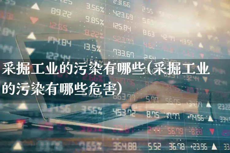 采掘工业的污染有哪些(采掘工业的污染有哪些危害)_https://www.hangfeite.com_上交所_第1张