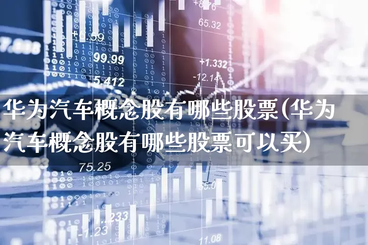 华为汽车概念股有哪些股票(华为汽车概念股有哪些股票可以买)_https://www.hangfeite.com_科创板_第1张