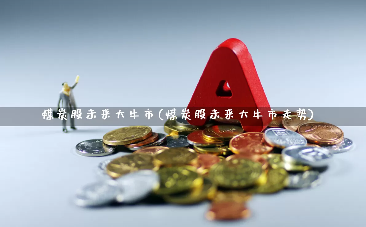 煤炭股未来大牛市(煤炭股未来大牛市走势)_https://www.hangfeite.com_科创板_第1张