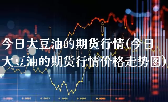 今日大豆油的期货行情(今日大豆油的期货行情价格走势图)_https://www.hangfeite.com_创业板_第1张