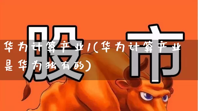 华为计算产业1(华为计算产业是华为独有的)_https://www.hangfeite.com_科创板_第1张