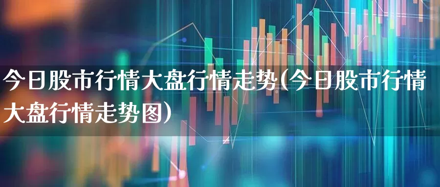 今日股市行情大盘行情走势(今日股市行情大盘行情走势图)_https://www.hangfeite.com_科创板_第1张
