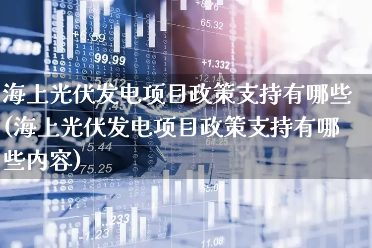 海上光伏发电项目政策支持有哪些(海上光伏发电项目政策支持有哪些内容)_https://www.hangfeite.com_科创板_第1张