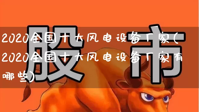 2020全国十大风电设备厂家(2020全国十大风电设备厂家有哪些)_https://www.hangfeite.com_科创板_第1张