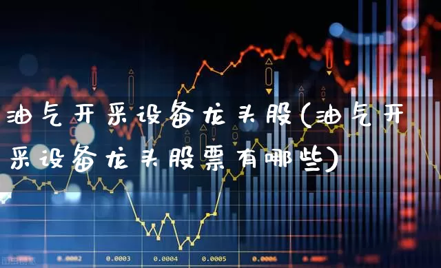 油气开采设备龙头股(油气开采设备龙头股票有哪些)_https://www.hangfeite.com_创业板_第1张
