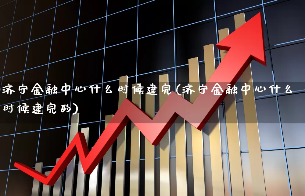 济宁金融中心什么时候建完(济宁金融中心什么时候建完的)_https://www.hangfeite.com_科创板_第1张