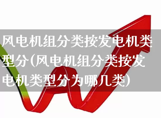风电机组分类按发电机类型分(风电机组分类按发电机类型分为哪几类)_https://www.hangfeite.com_深交所_第1张