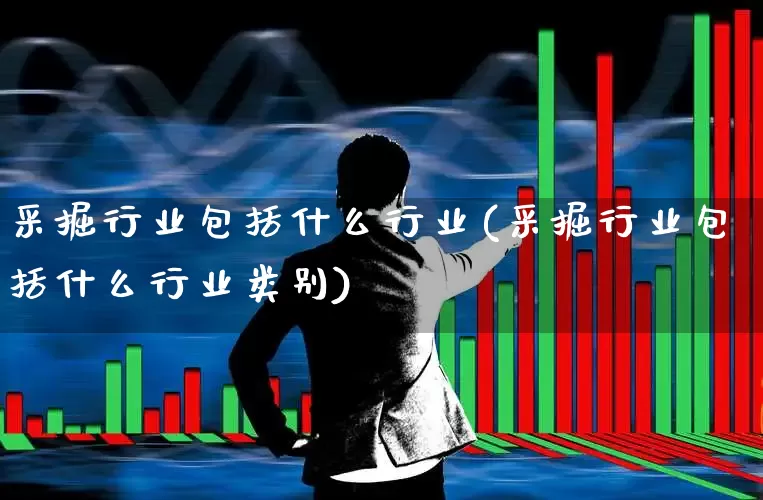 采掘行业包括什么行业(采掘行业包括什么行业类别)_https://www.hangfeite.com_上交所_第1张