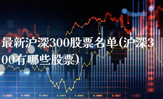 最新沪深300股票名单(沪深300有哪些股票)_https://www.hangfeite.com_创业板_第1张