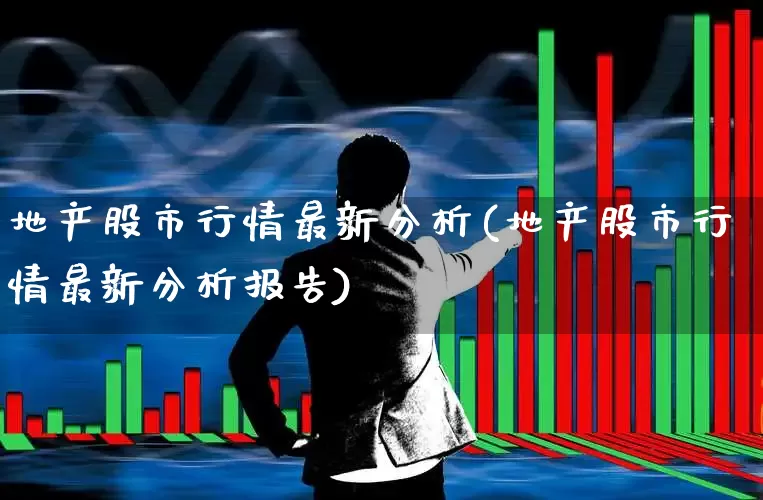 地产股市行情最新分析(地产股市行情最新分析报告)_https://www.hangfeite.com_科创板_第1张