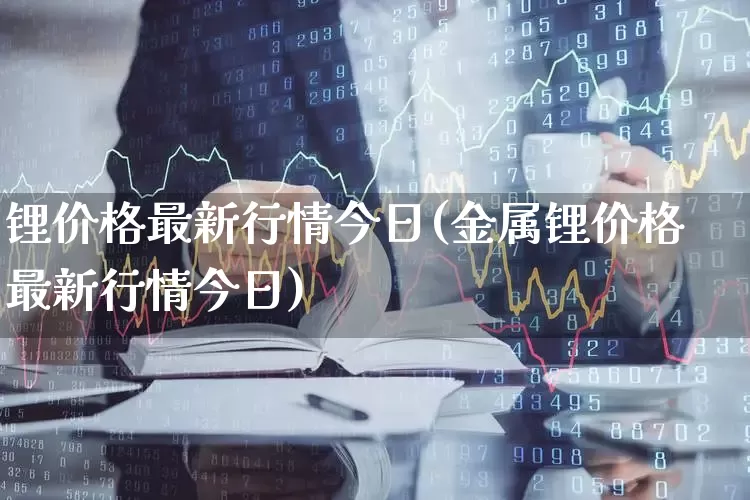 锂价格最新行情今日(金属锂价格最新行情今日)_https://www.hangfeite.com_北交所_第1张