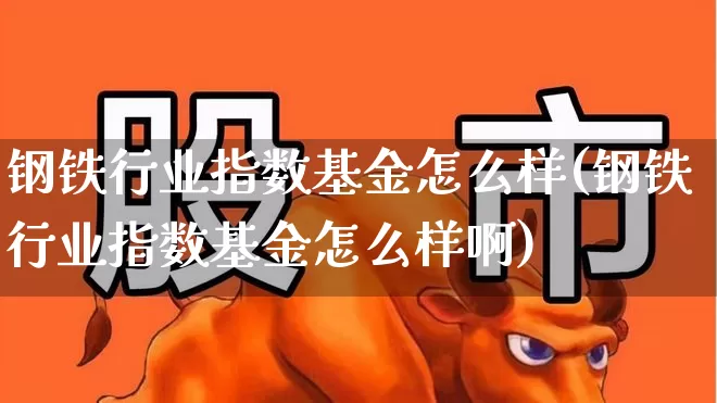 钢铁行业指数基金怎么样(钢铁行业指数基金怎么样啊)_https://www.hangfeite.com_创业板_第1张