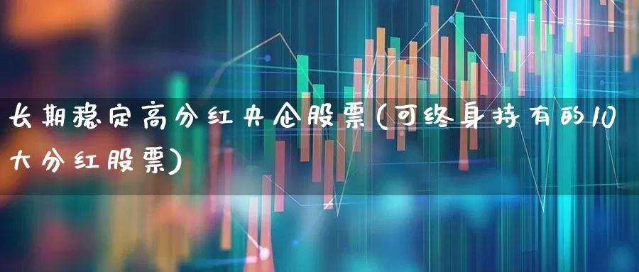 长期稳定高分红央企股票(可终身持有的10大分红股票)_https://www.hangfeite.com_上交所_第1张