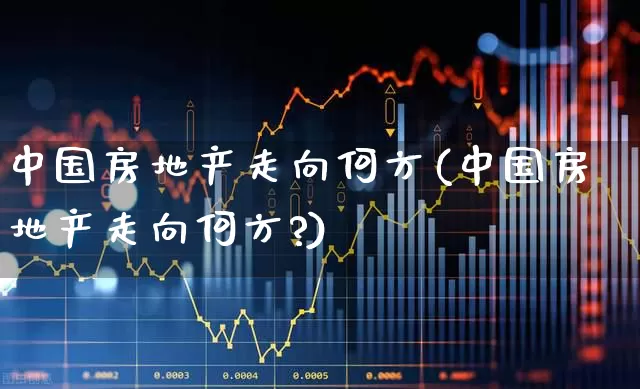 中国房地产走向何方(中国房地产走向何方?)_https://www.hangfeite.com_深交所_第1张