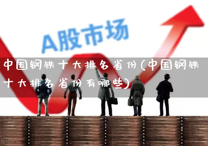 中国钢铁十大排名省份(中国钢铁十大排名省份有哪些)_https://www.hangfeite.com_北交所_第1张