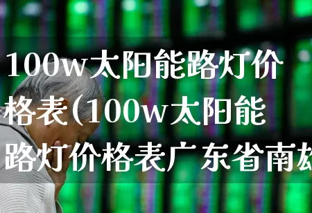 100w太阳能路灯价格表(100w太阳能路灯价格表广东省南雄市下坪村上坪村)_https://www.hangfeite.com_深交所_第1张