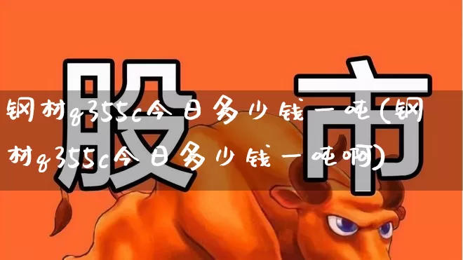 钢材q355c今日多少钱一吨(钢材q355c今日多少钱一吨啊)_https://www.hangfeite.com_创业板_第1张