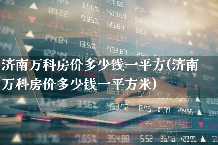 济南万科房价多少钱一平方(济南万科房价多少钱一平方米)_https://www.hangfeite.com_北交所_第1张