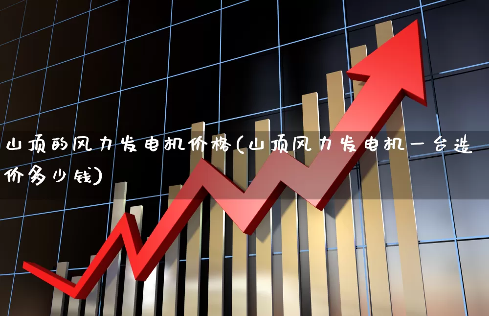 山顶的风力发电机价格(山顶风力发电机一台造价多少钱)_https://www.hangfeite.com_北交所_第1张