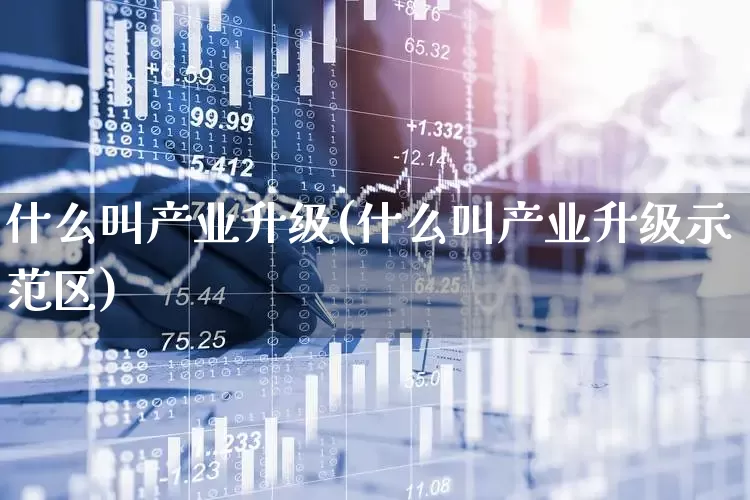 什么叫产业升级(什么叫产业升级示范区)_https://www.hangfeite.com_上交所_第1张