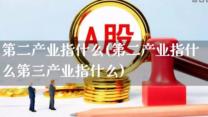 第二产业指什么(第二产业指什么第三产业指什么)_https://www.hangfeite.com_创业板_第1张
