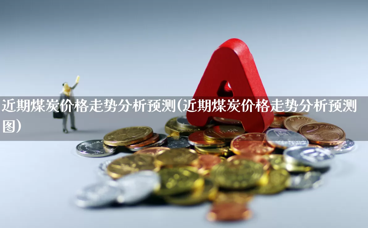 近期煤炭价格走势分析预测(近期煤炭价格走势分析预测图)_https://www.hangfeite.com_深交所_第1张