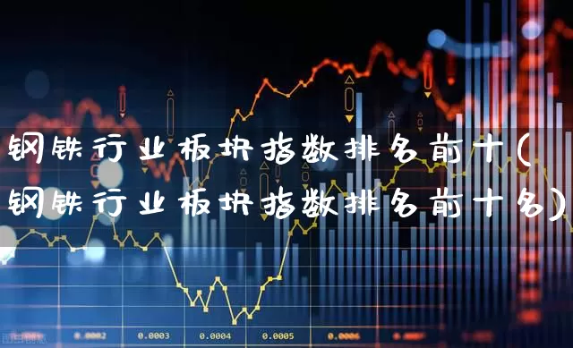钢铁行业板块指数排名前十(钢铁行业板块指数排名前十名)_https://www.hangfeite.com_深交所_第1张