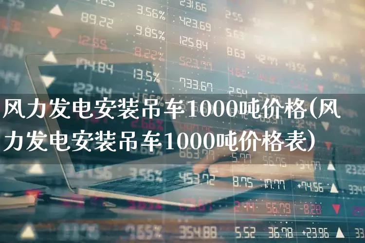 风力发电安装吊车1000吨价格(风力发电安装吊车1000吨价格表)_https://www.hangfeite.com_创业板_第1张